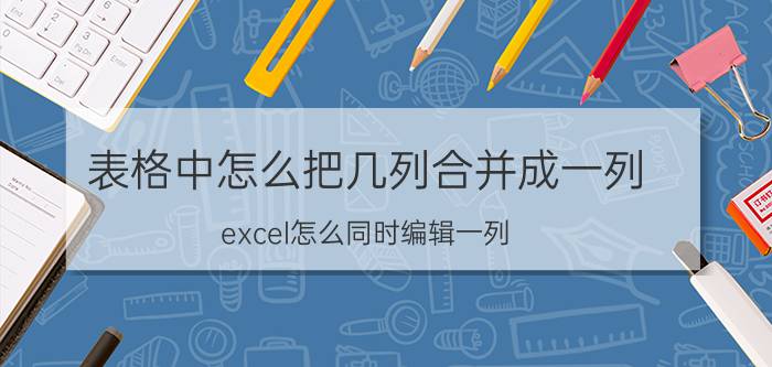 表格中怎么把几列合并成一列 excel怎么同时编辑一列？